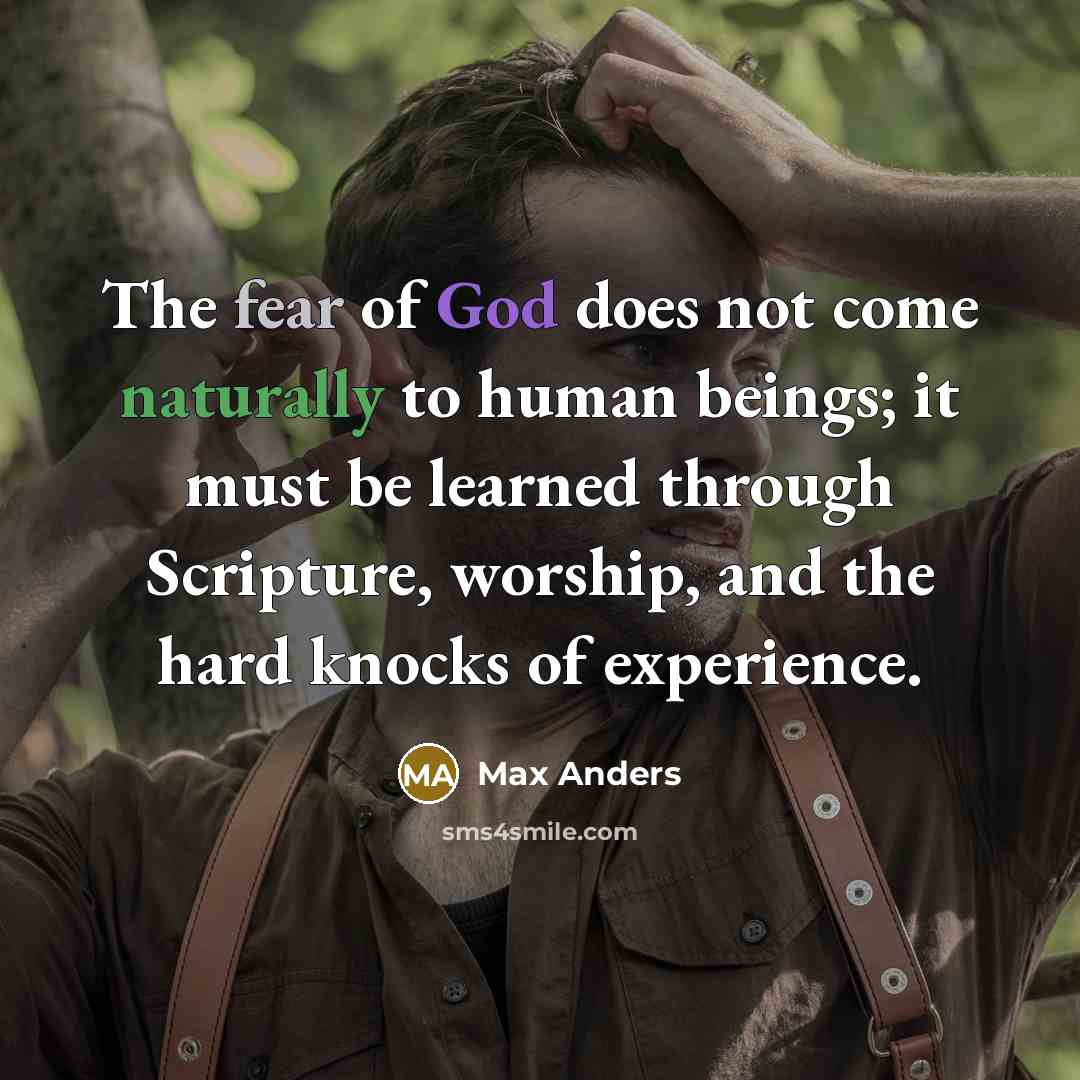 “The fear of God does not come naturally to human beings; it must be learned through Scripture, worship, and the hard knocks of experience.” quote by Max Anders