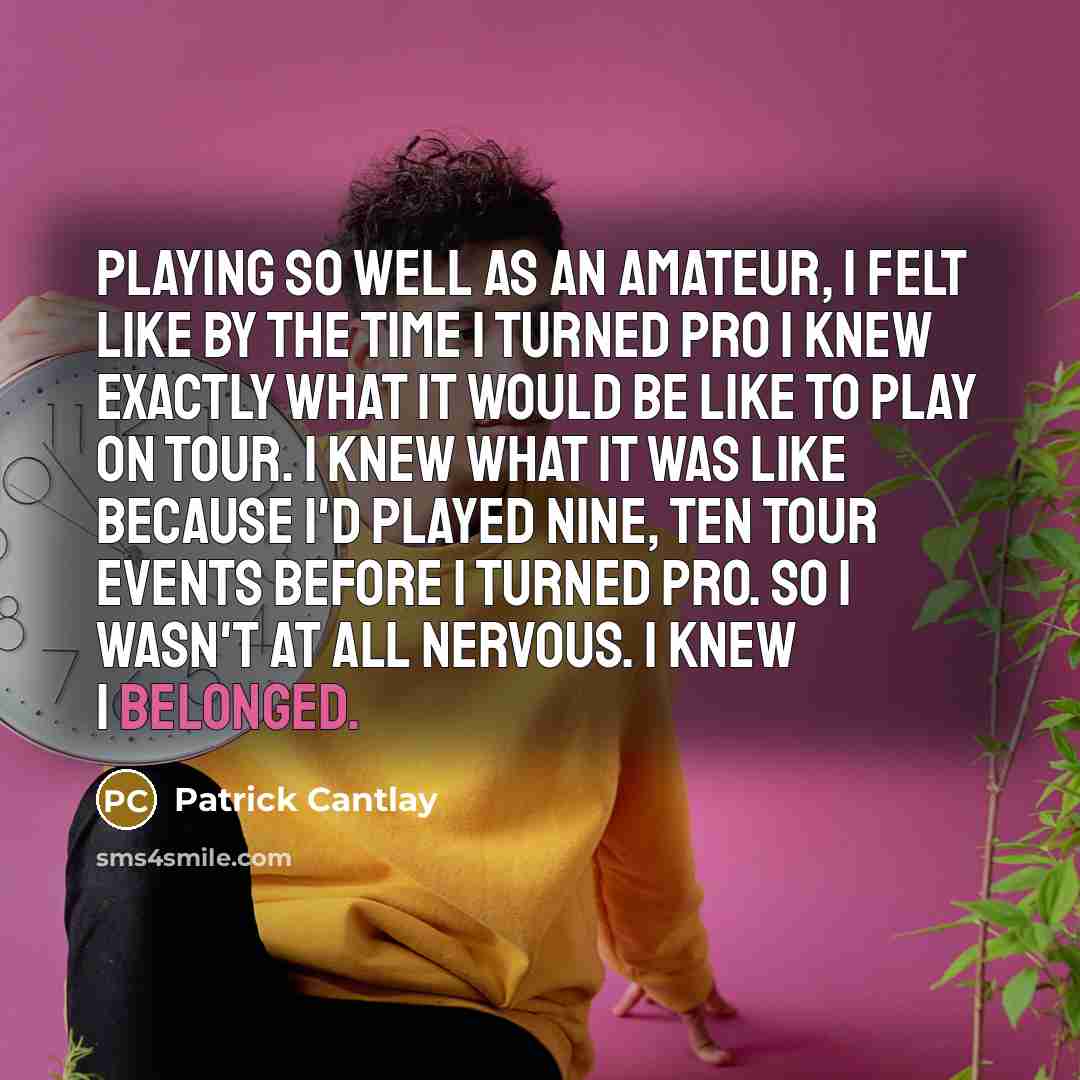 “Playing so well as an amateur, I felt like by the time I turned pro I knew exactly what it would be like to play on Tour. I knew what it was like because I'd played nine, ten Tour events before I turned pro. So I wasn't at all nervous. I knew I belonged.” quote by Patrick Cantlay