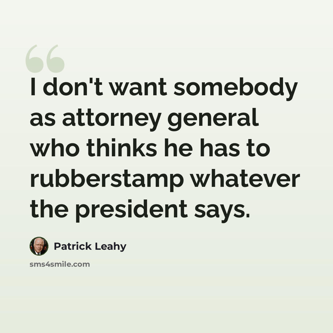 “I don't want somebody as attorney general who thinks he has to rubberstamp whatever the president says.” quote by Patrick Leahy