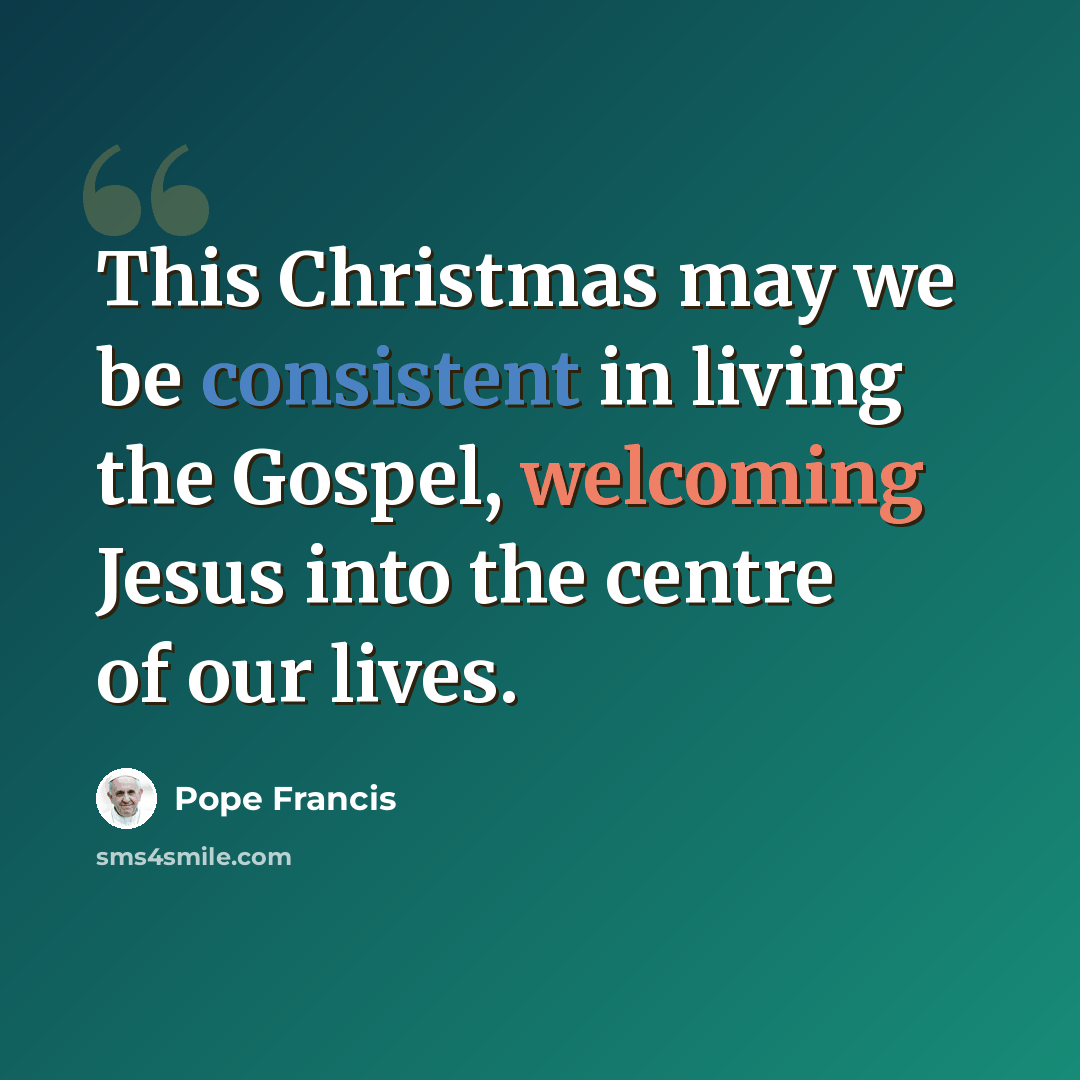 “This Christmas may we be consistent in living the Gospel, welcoming Jesus into the centre of our lives.” quote by Pope Francis