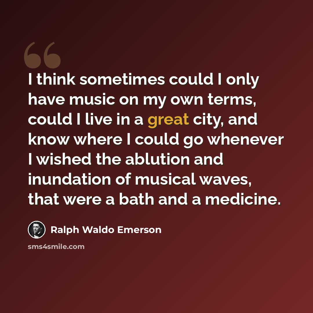 “I think sometimes could I only have music on my own terms, could I live in a great city, and know where I could go whenever I wished the ablution and inundation of musical waves, that were a bath and a medicine.” quote by Ralph Waldo Emerson