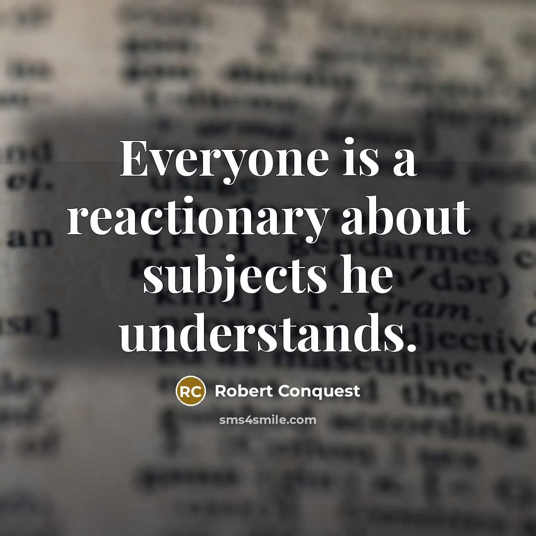 “Everyone is a reactionary about subjects he understands.” quote by Robert Conquest
