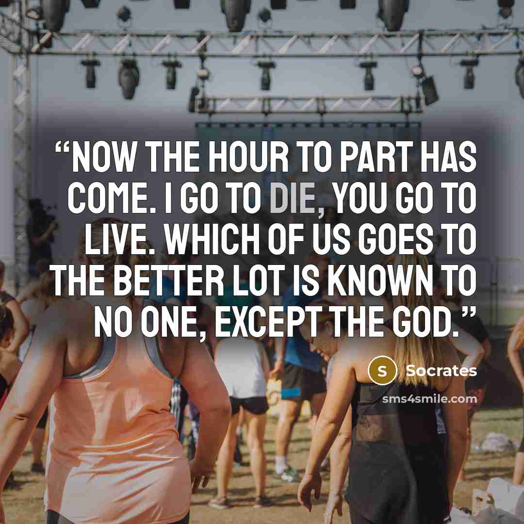 “Now the hour to part has come. I go to die, you go to live. Which of us goes to the better lot is known to no one, except the god.” quote by Socrates