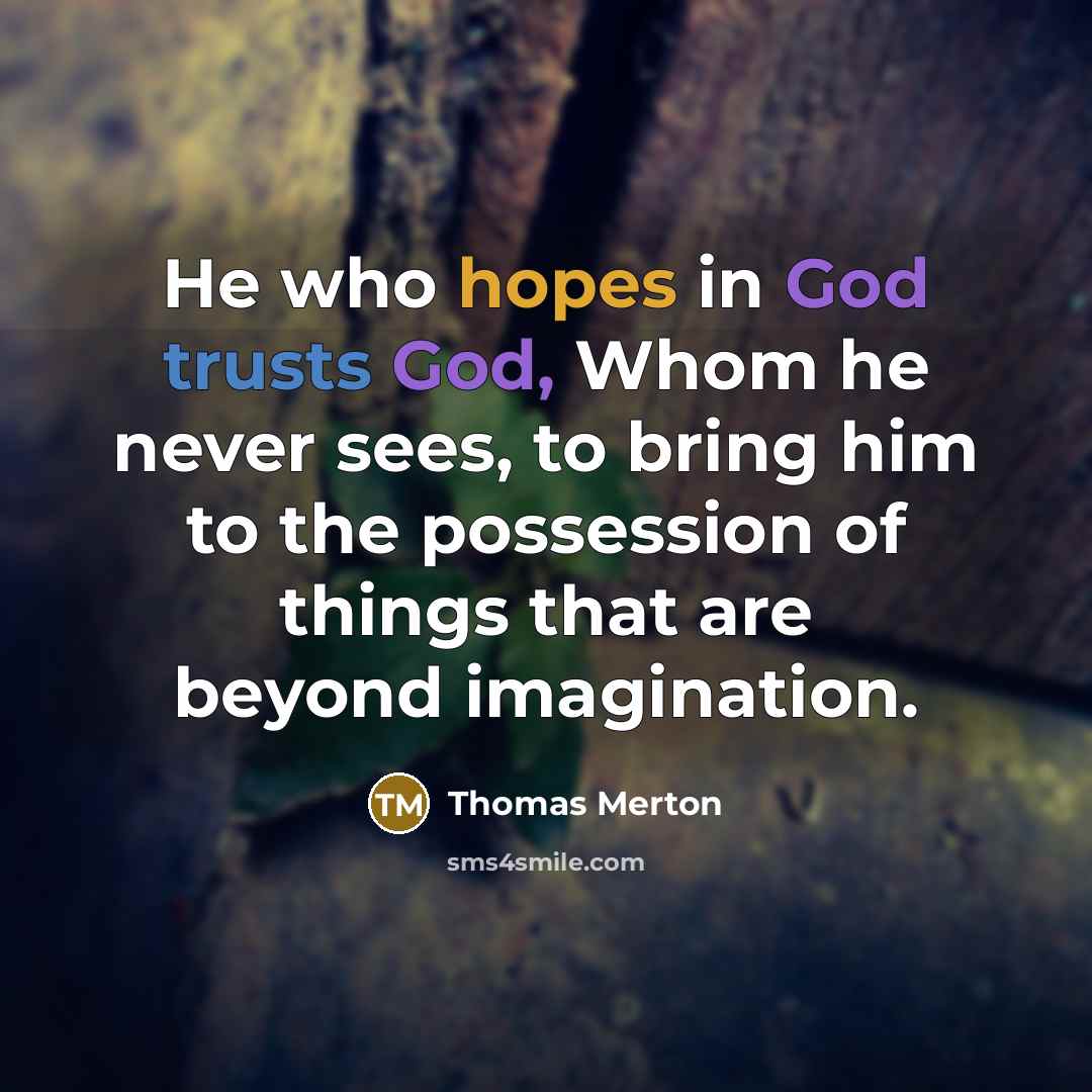 “He who hopes in God trusts God, Whom he never sees, to bring him to the possession of things that are beyond imagination.” quote by Thomas Merton