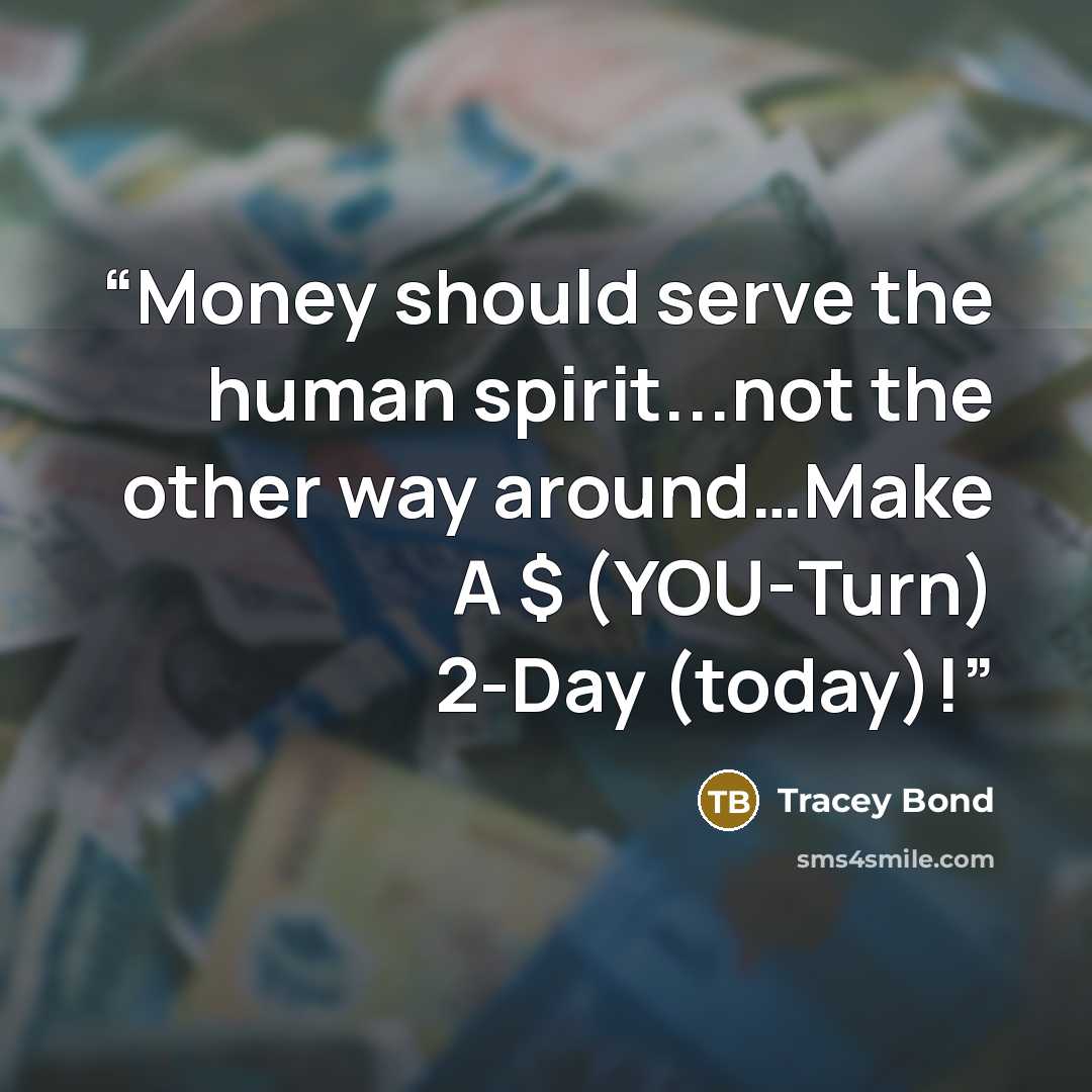 “Money should serve the human spirit...not the other way around…Make A $ (YOU-Turn) 2-Day (today)!” quote by Tracey Bond