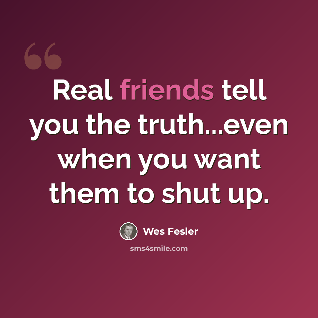 “Real friends tell you the truth...even when you want them to shut up.” quote by Wes Fesler