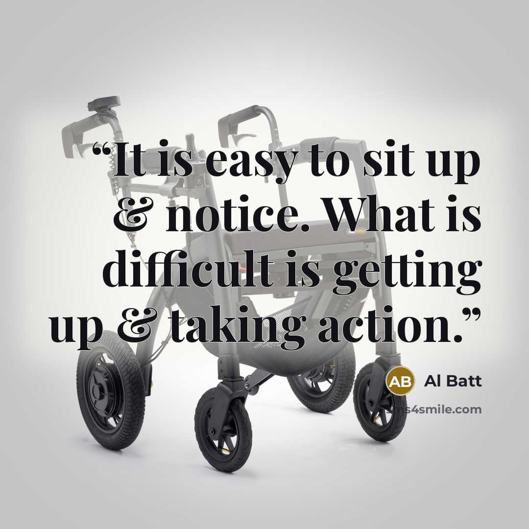 “It is easy to sit up & notice. What is difficult is getting up & taking action.” quote by Al Batt