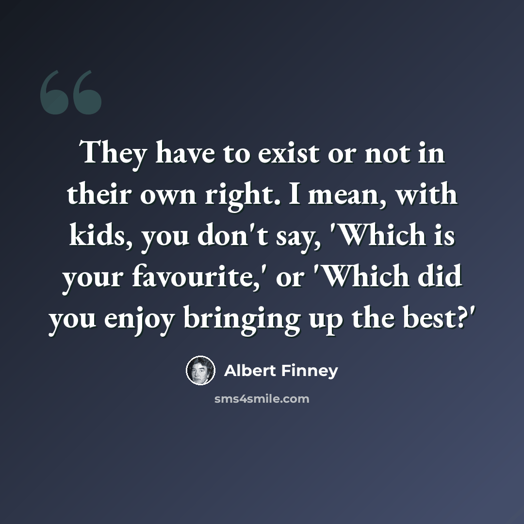 “They have to exist or not in their own right. I mean, with kids, you don't say, 'Which is your favourite,' or 'Which did you enjoy bringing up the best?'” quote by Albert Finney