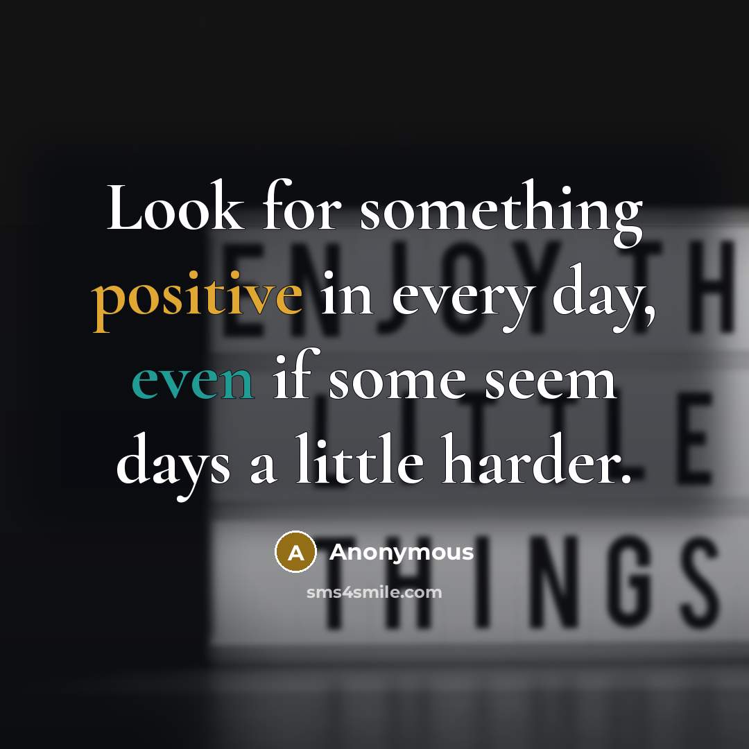 “Look for something positive in every day, even if some seem days a little harder.” quote by Anonymous