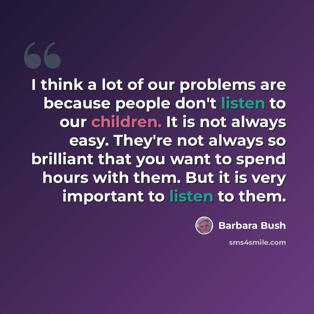 “I think a lot of our problems are because people don't listen to our children. It is not always easy. They're not always so brilliant that you want to spend hours with them. But it is very important to listen to them.” quote by Barbara Bush