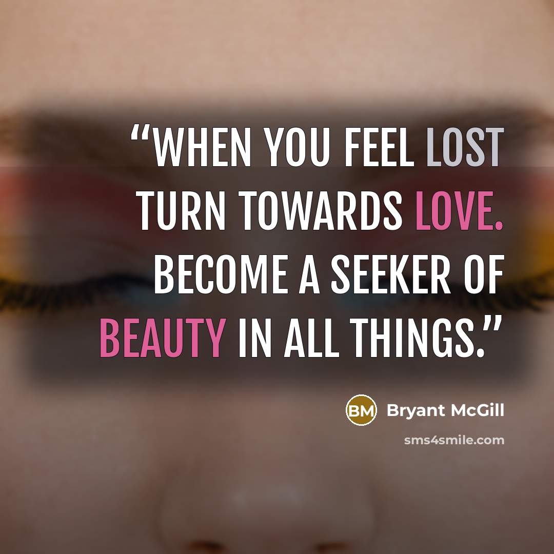 “When you feel lost turn towards love. Become a seeker of beauty in all things.” quote by Bryant McGill