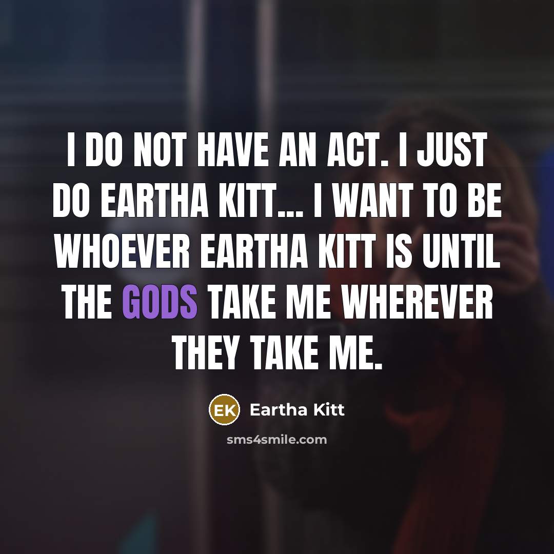 “I do not have an act. I just do Eartha Kitt... I want to be whoever Eartha Kitt is until the gods take me wherever they take me.” quote by Eartha Kitt
