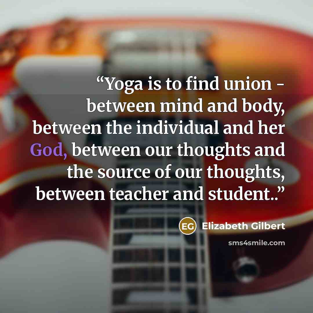 “Yoga is to find union - between mind and body, between the individual and her God, between our thoughts and the source of our thoughts, between teacher and student..” quote by Elizabeth Gilbert