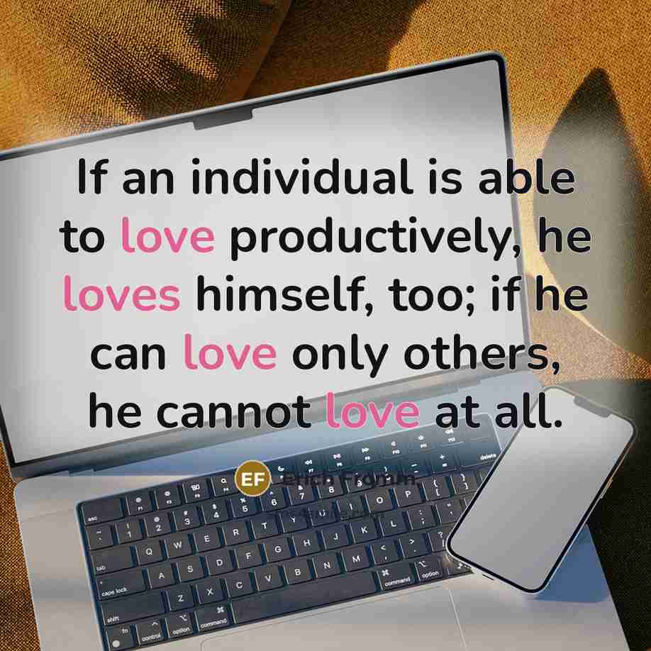 “If an individual is able to love productively, he loves himself, too; if he can love only others, he cannot love at all.” quote by Erich Fromm