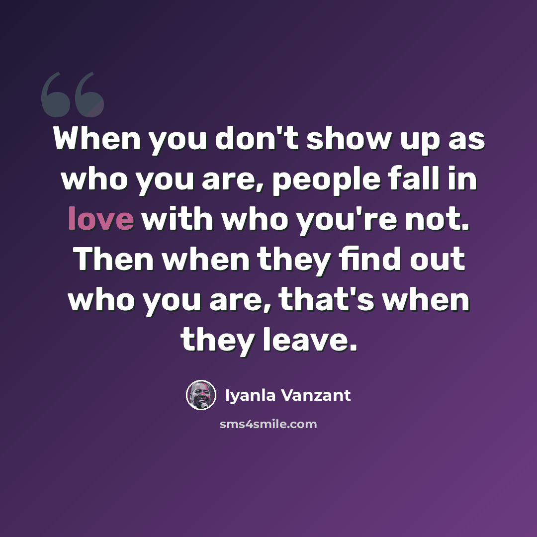 “When you don't show up as who you are, people fall in love with who you're not. Then when they find out who you are, that's when they leave.” quote by Iyanla Vanzant