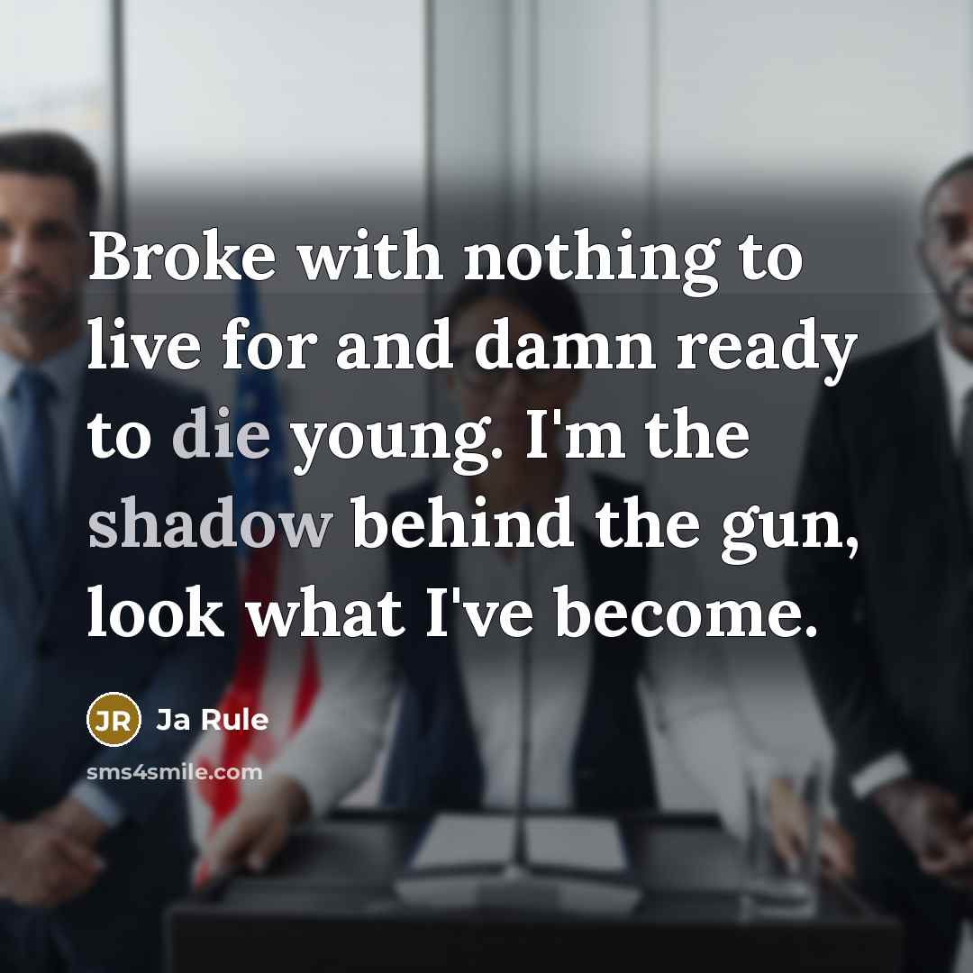 “Broke with nothing to live for and damn ready to die young. I'm the shadow behind the gun, look what I've become.” quote by Ja Rule