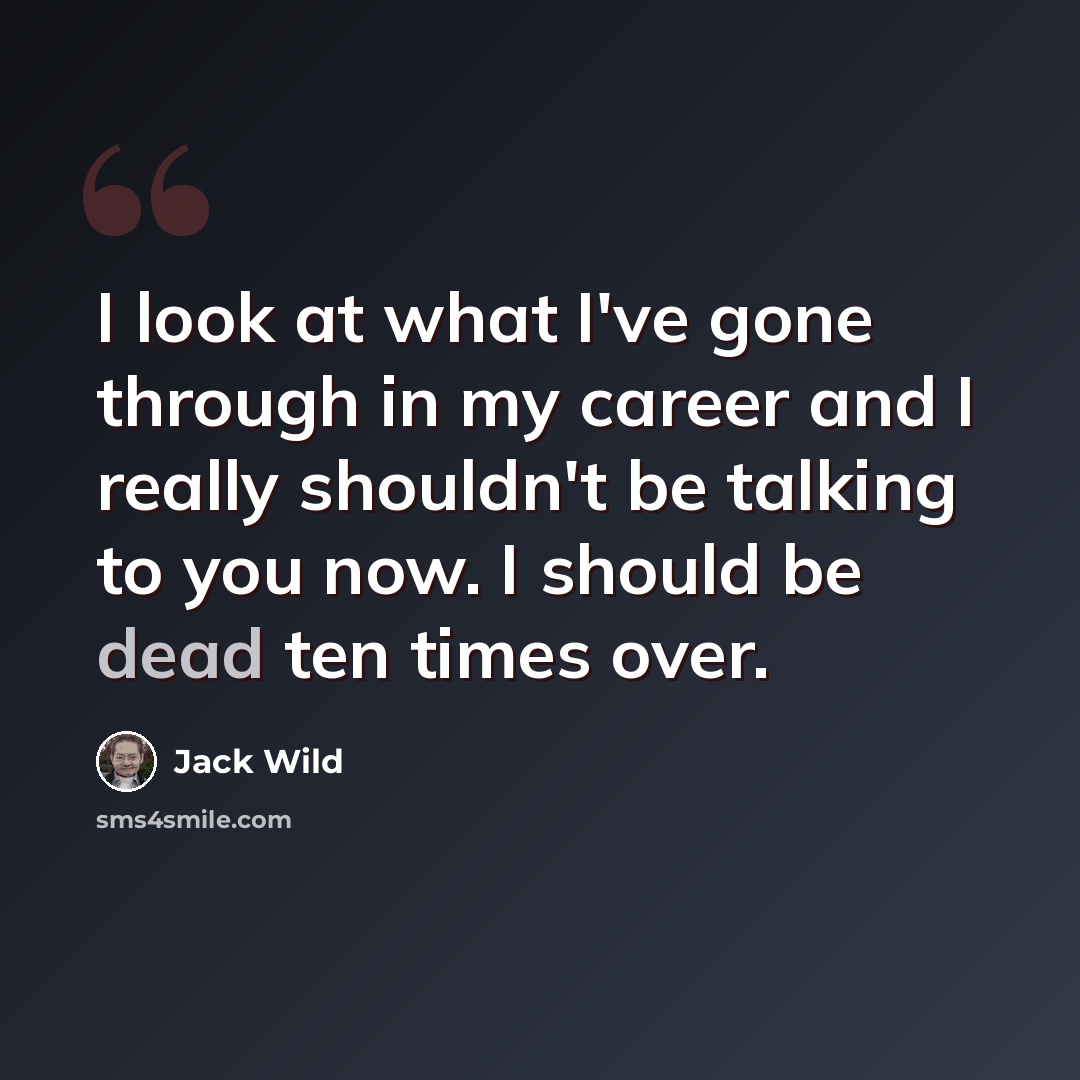 “I look at what I've gone through in my career and I really shouldn't be talking to you now. I should be dead ten times over.” quote by Jack Wild