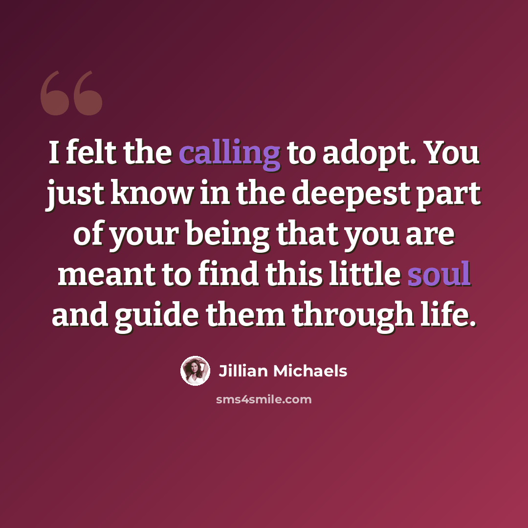 “I felt the calling to adopt. You just know in the deepest part of your being that you are meant to find this little soul and guide them through life.” quote by Jillian Michaels