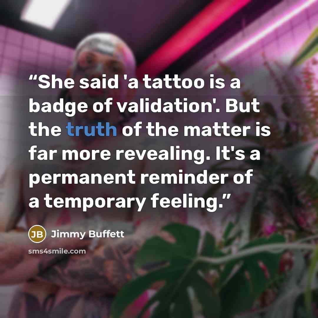 “She said 'a tattoo is a badge of validation'. But the truth of the matter is far more revealing. It's a permanent reminder of a temporary feeling.” quote by Jimmy Buffett