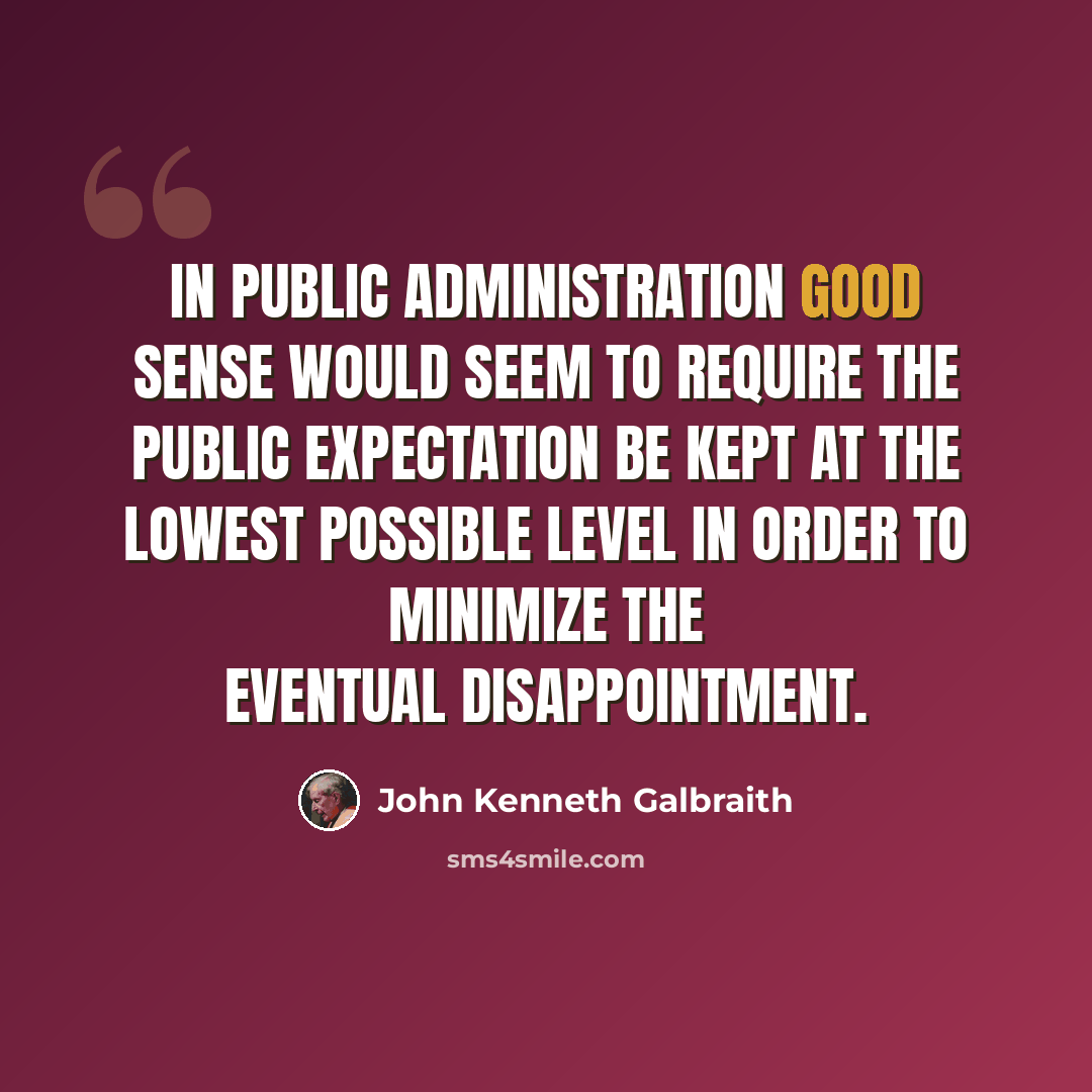 “In public administration good sense would seem to require the public expectation be kept at the lowest possible level in order to minimize the eventual disappointment.” quote by John Kenneth Galbraith