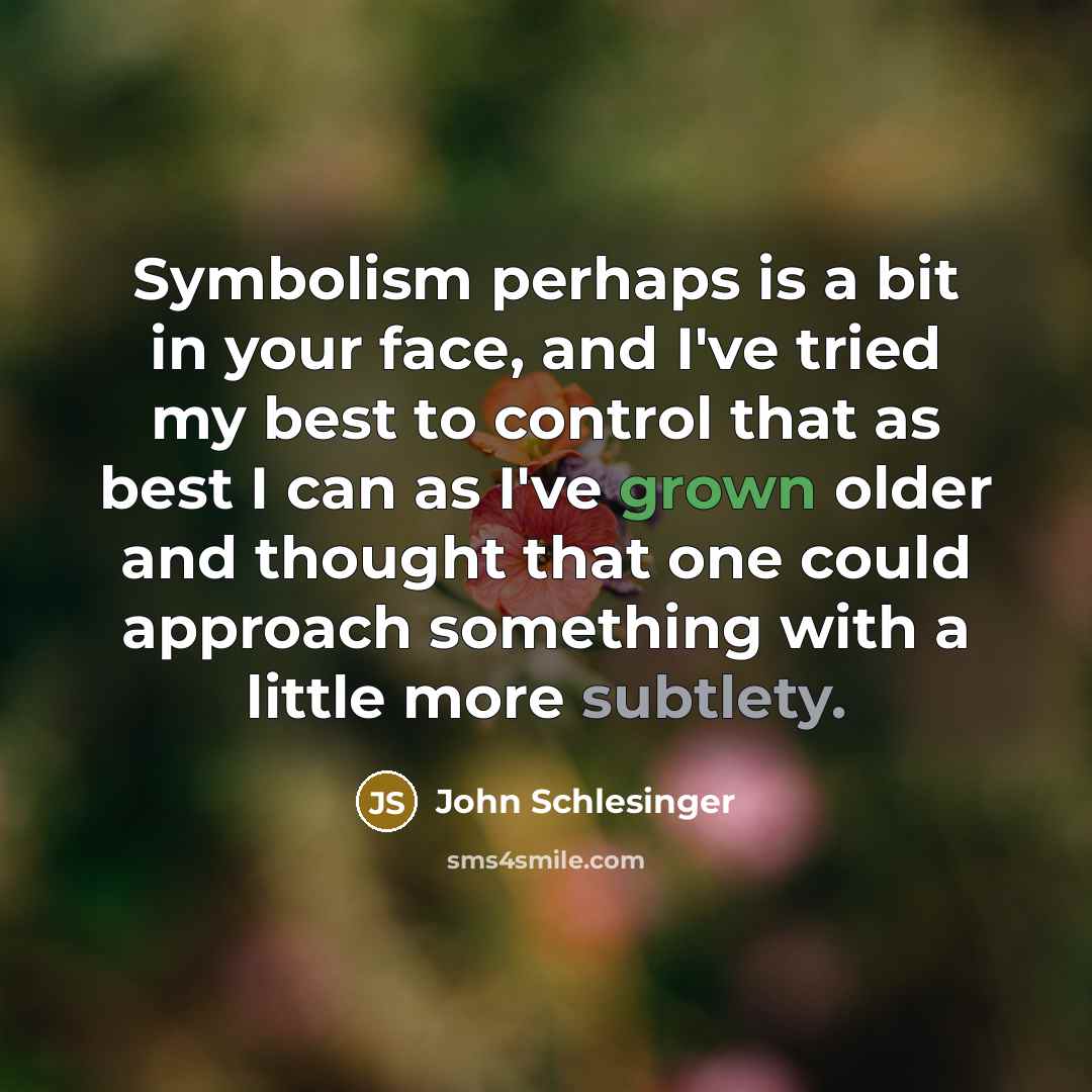 “Symbolism perhaps is a bit in your face, and I've tried my best to control that as best I can as I've grown older and thought that one could approach something with a little more subtlety.” quote by John Schlesinger