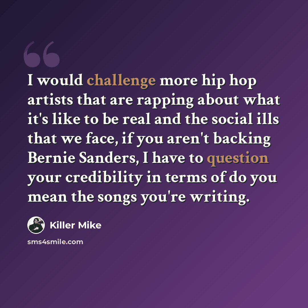 “I would challenge more hip hop artists that are rapping about what it's like to be real and the social ills that we face, if you aren't backing Bernie Sanders, I have to question your credibility in terms of do you mean the songs you're writing.” quote by Killer Mike