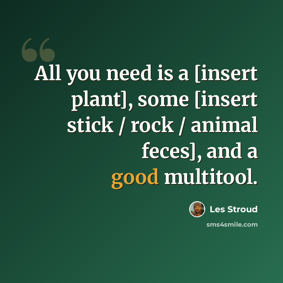 “All you need is a [insert plant], some [insert stick / rock / animal feces], and a good multitool.” quote by Les Stroud