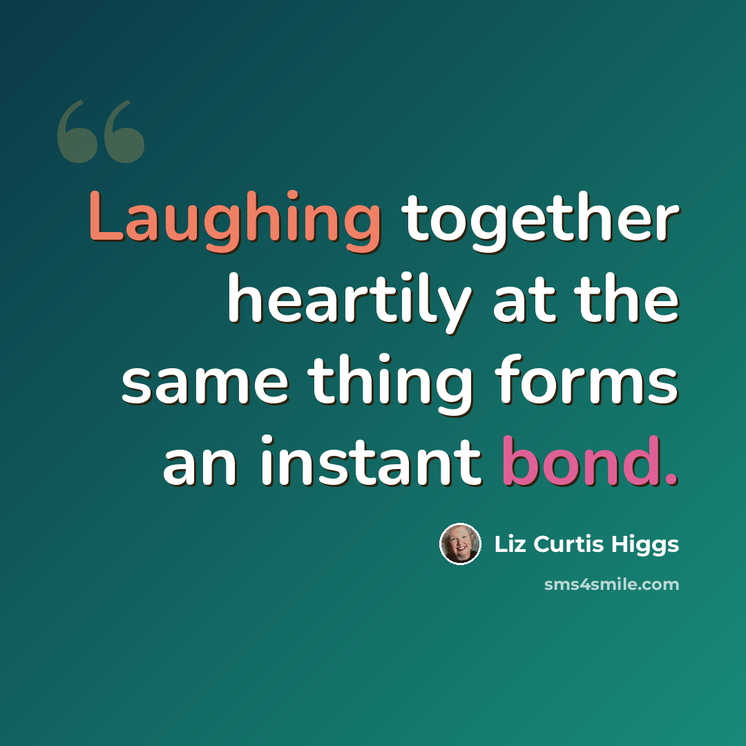 “Laughing together heartily at the same thing forms an instant bond.” quote by Liz Curtis Higgs