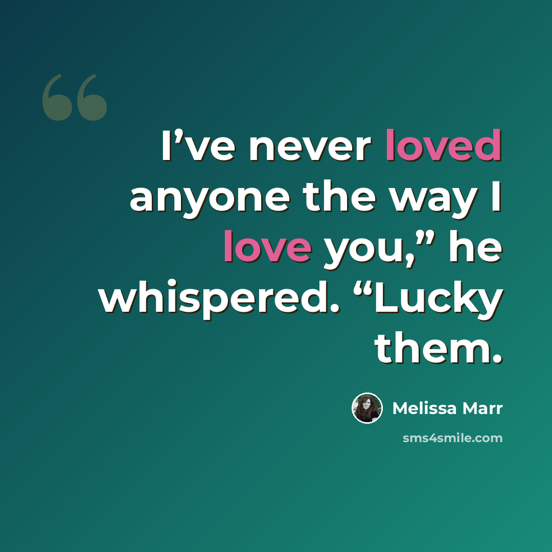 “I’ve never loved anyone the way I love you,” he whispered. “Lucky them.” quote by Melissa Marr