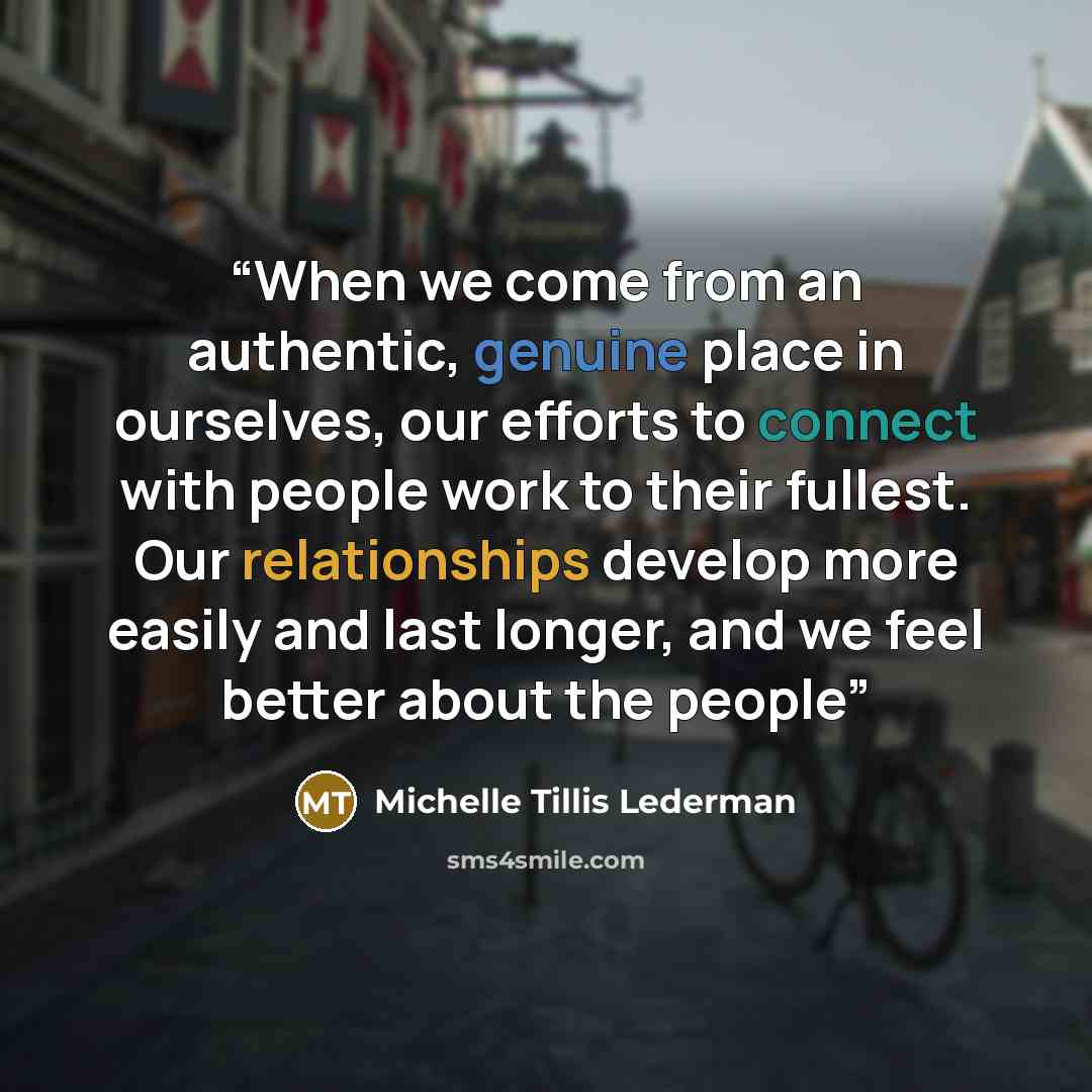 “When we come from an authentic, genuine place in ourselves, our efforts to connect with people work to their fullest. Our relationships develop more easily and last longer, and we feel better about the people” quote by Michelle Tillis Lederman