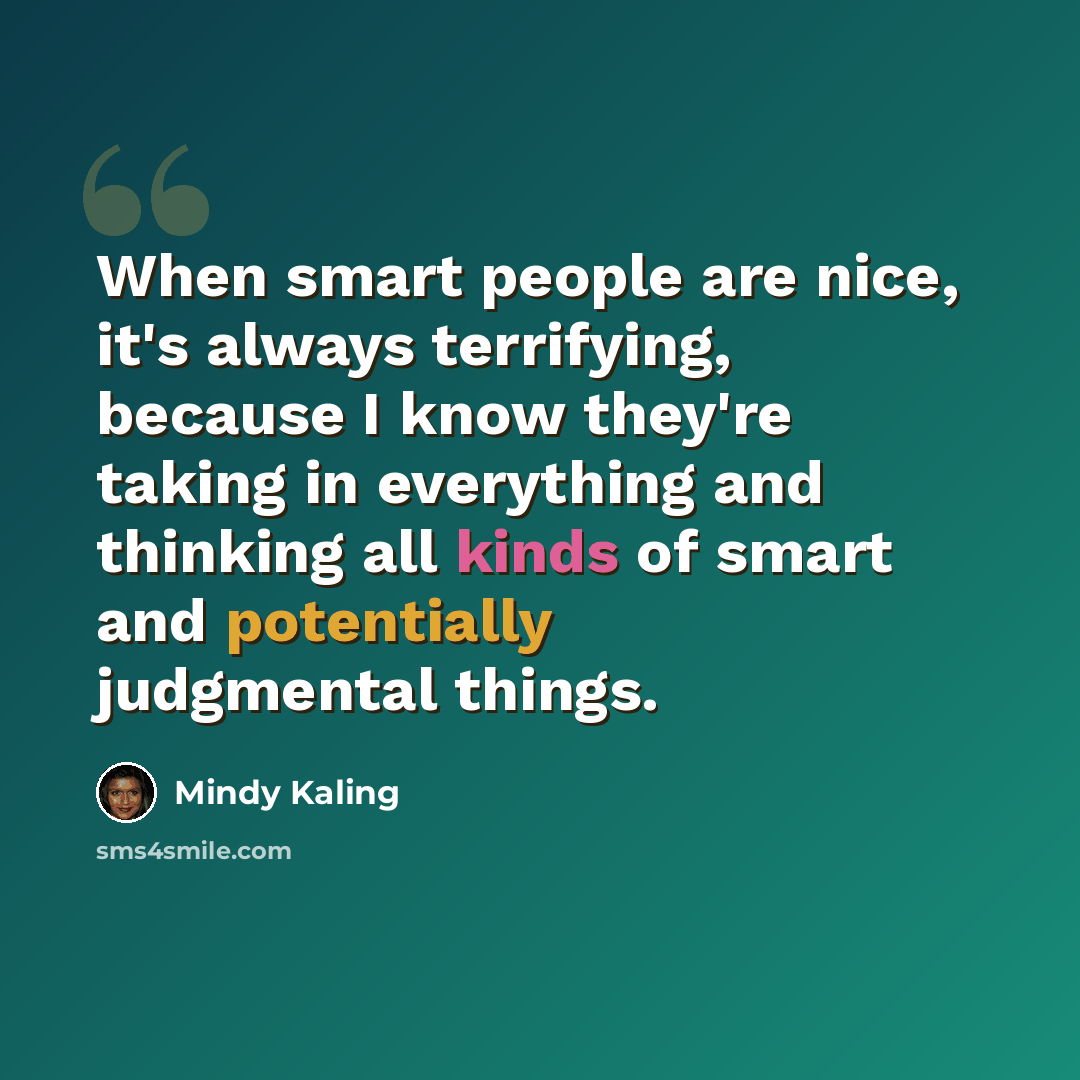 “When smart people are nice, it's always terrifying, because I know they're taking in everything and thinking all kinds of smart and potentially judgmental things.” quote by Mindy Kaling