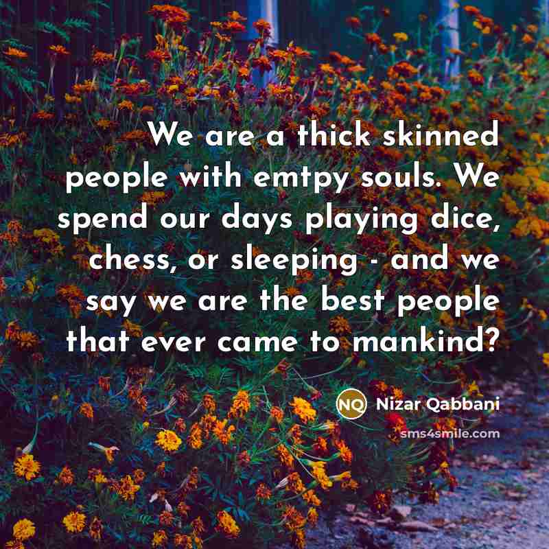 “We are a thick skinned people with emtpy souls. We spend our days playing dice, chess, or sleeping - and we say we are the best people that ever came to mankind?” quote by Nizar Qabbani