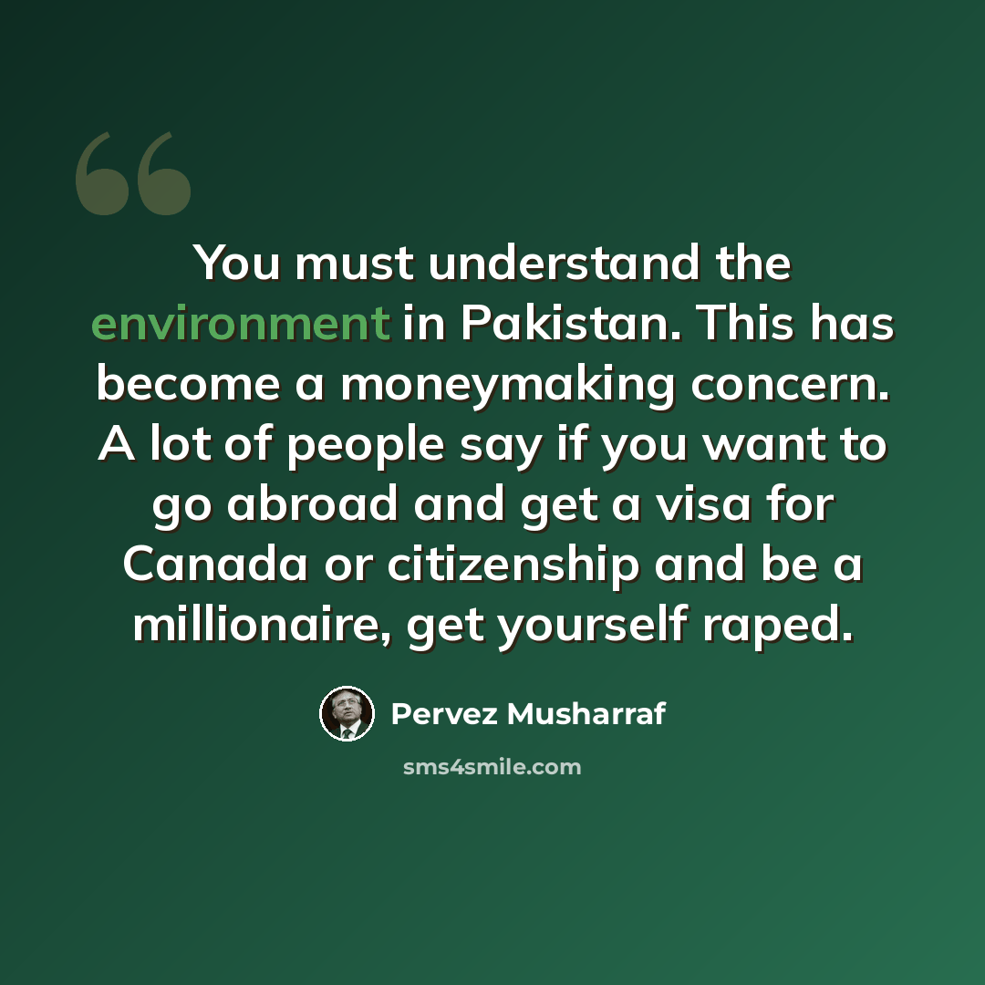 “You must understand the environment in Pakistan. This has become a moneymaking concern. A lot of people say if you want to go abroad and get a visa for Canada or citizenship and be a millionaire, get yourself raped.” quote by Pervez Musharraf
