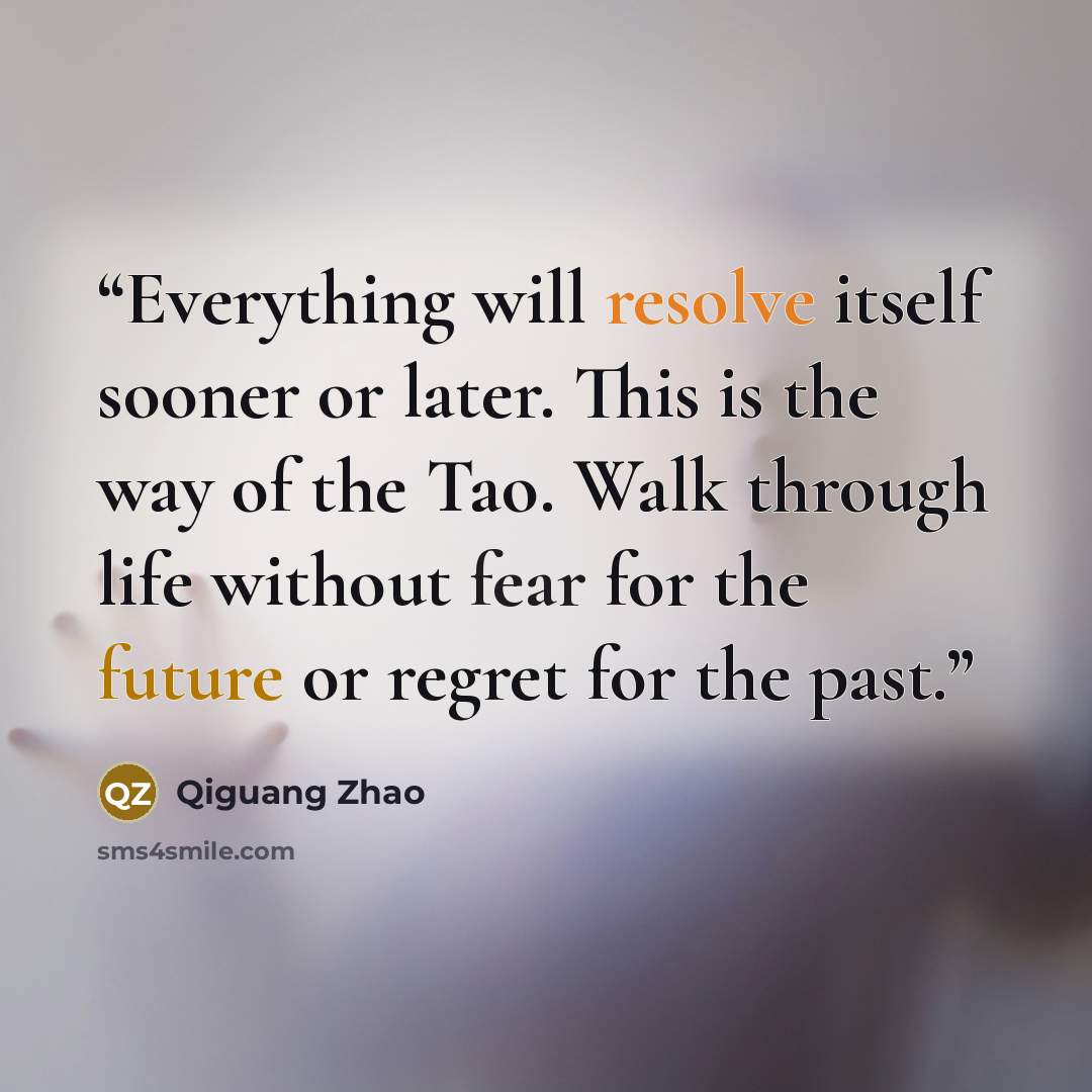 “Everything will resolve itself sooner or later. This is the way of the Tao. Walk through life without fear for the future or regret for the past.” quote by Qiguang Zhao
