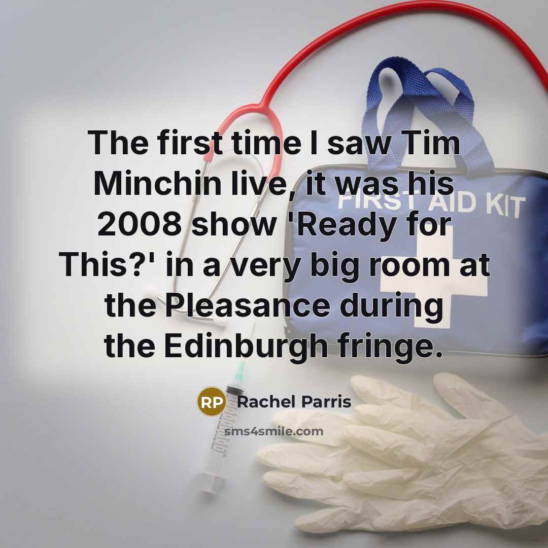 “The first time I saw Tim Minchin live, it was his 2008 show 'Ready for This?' in a very big room at the Pleasance during the Edinburgh fringe.” quote by Rachel Parris