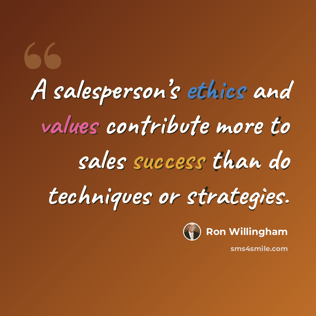 “A salesperson’s ethics and values contribute more to sales success than do techniques or strategies.” quote by Ron Willingham