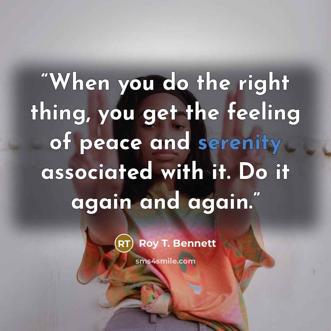“When you do the right thing, you get the feeling of peace and serenity associated with it. Do it again and again.” quote by Roy T. Bennett