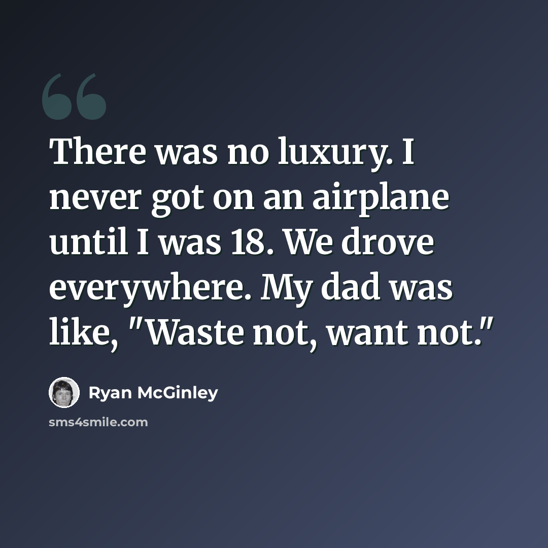 “There was no luxury. I never got on an airplane until I was 18. We drove everywhere. My dad was like, "Waste not, want not."” quote by Ryan McGinley