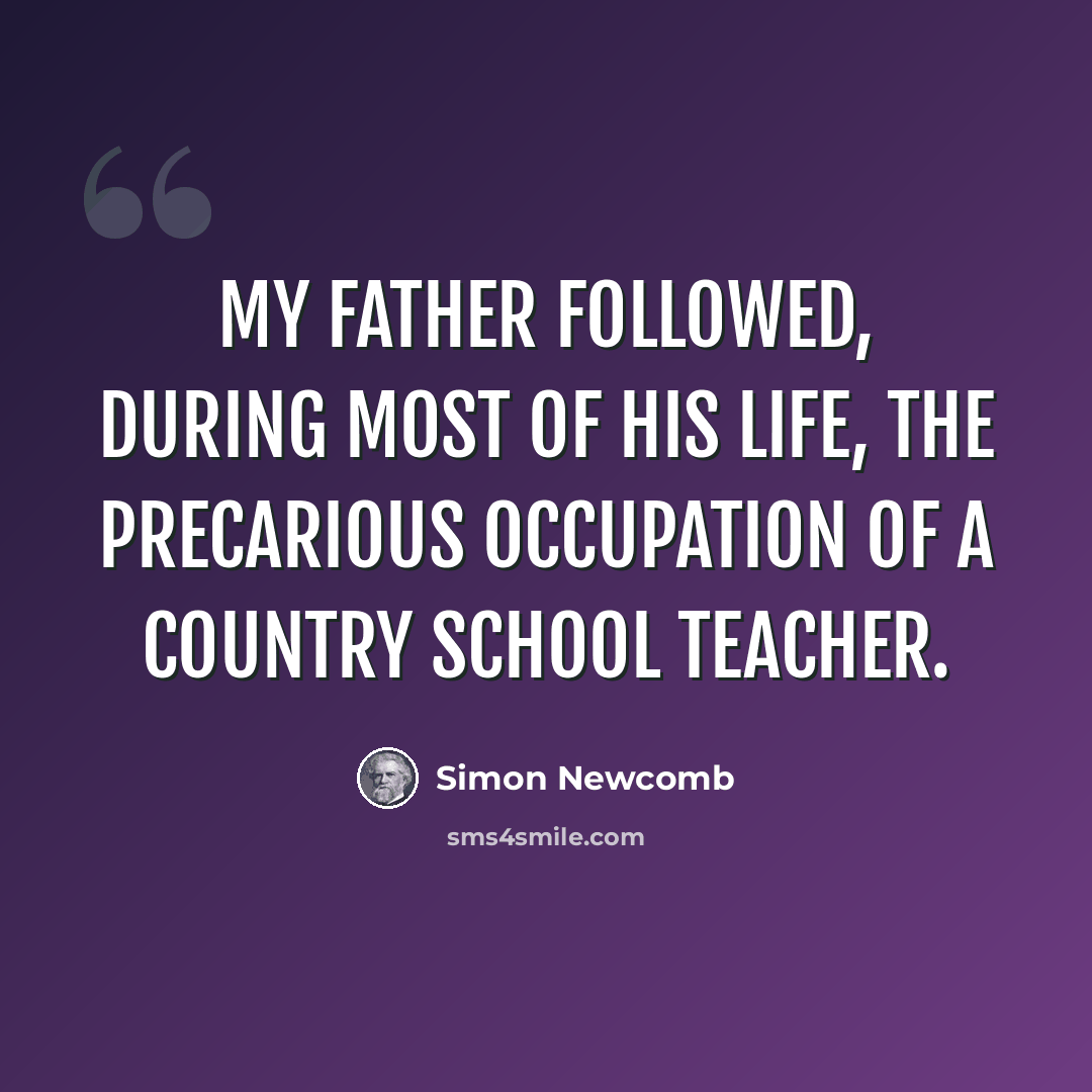 “My father followed, during most of his life, the precarious occupation of a country school teacher.” quote by Simon Newcomb