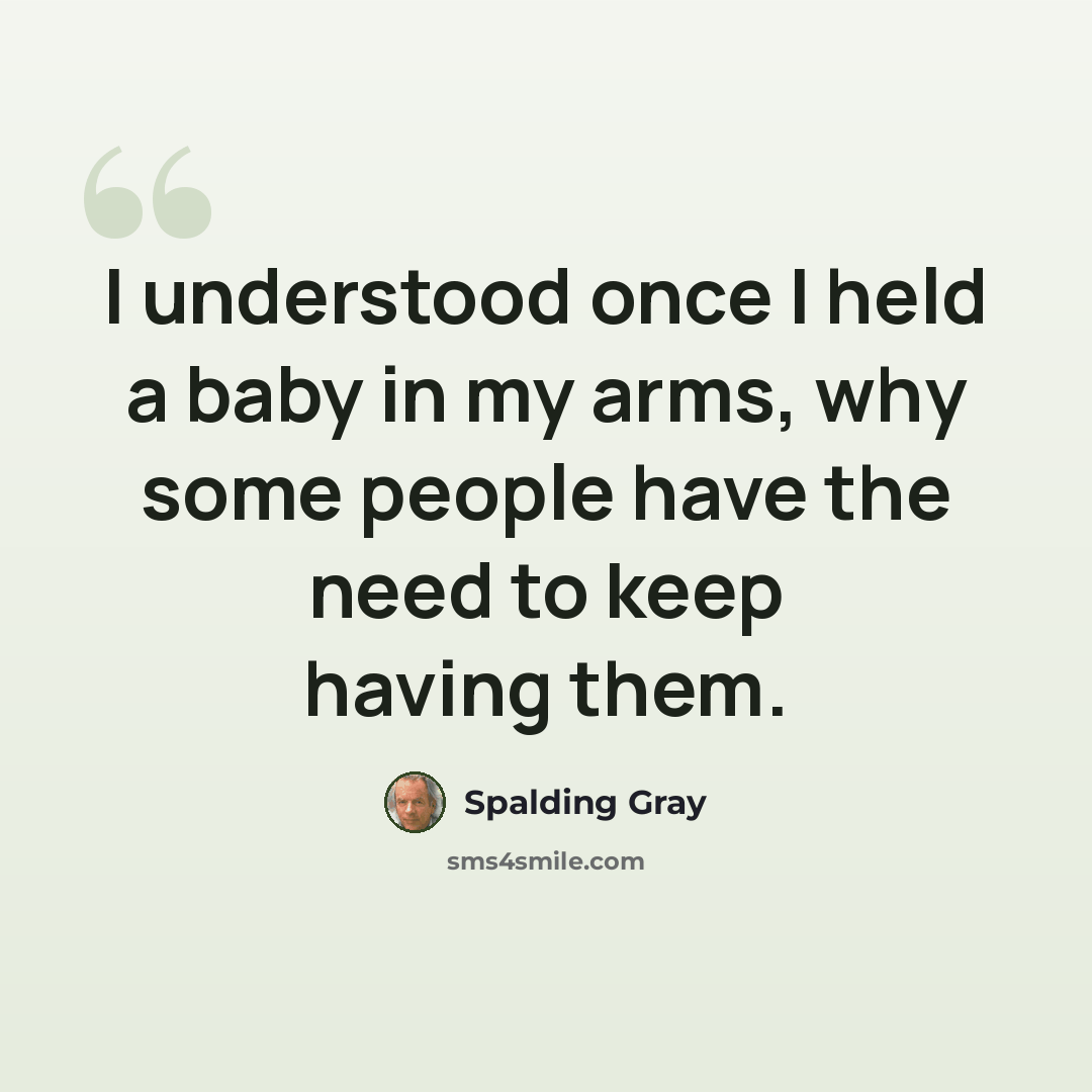 “I understood once I held a baby in my arms, why some people have the need to keep having them.” quote by Spalding Gray