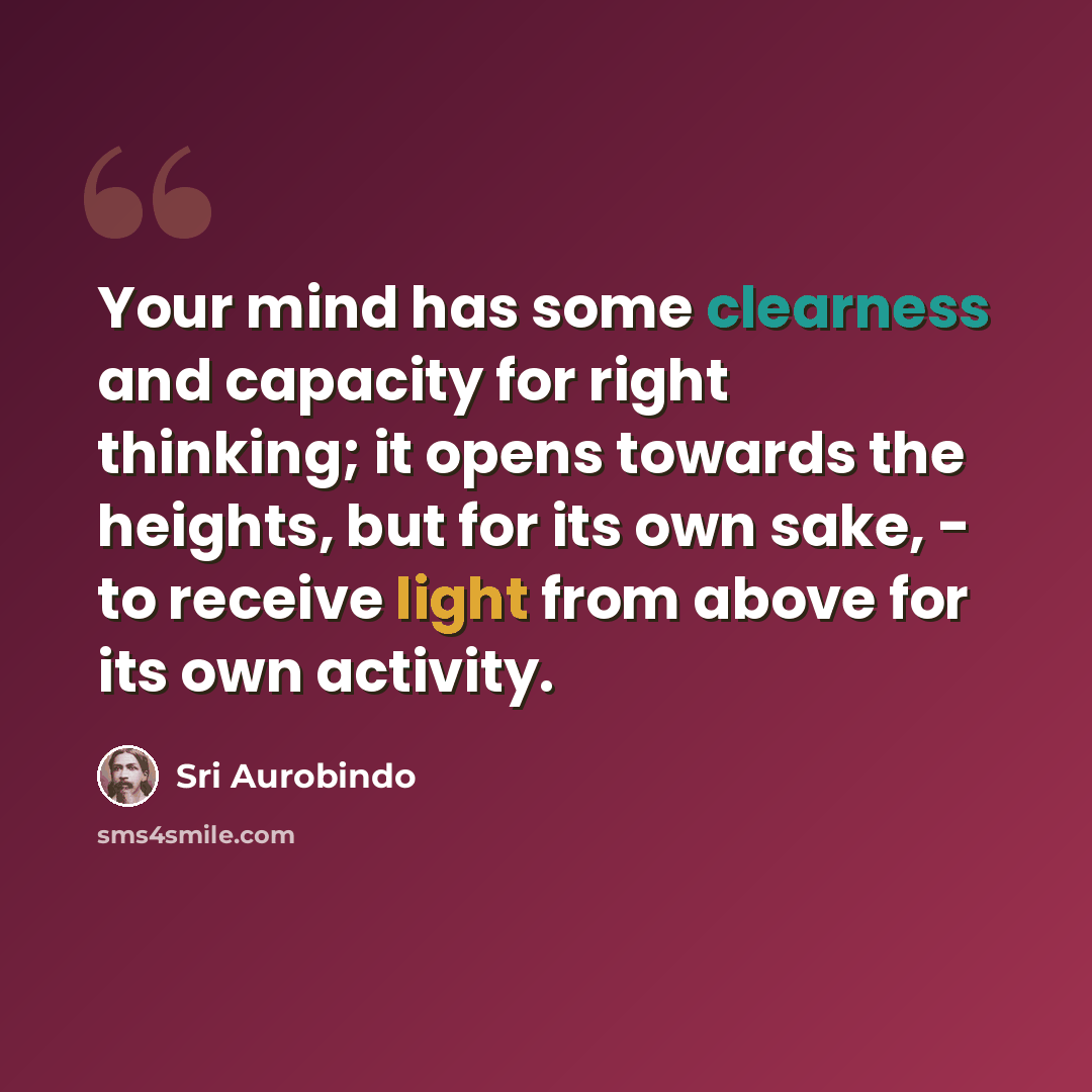 “Your mind has some clearness and capacity for right thinking; it opens towards the heights, but for its own sake, - to receive light from above for its own activity.” quote by Sri Aurobindo