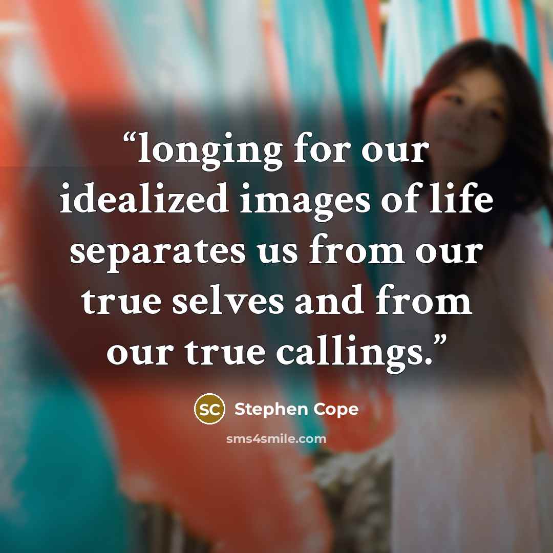 “longing for our idealized images of life separates us from our true selves and from our true callings.” quote by Stephen Cope