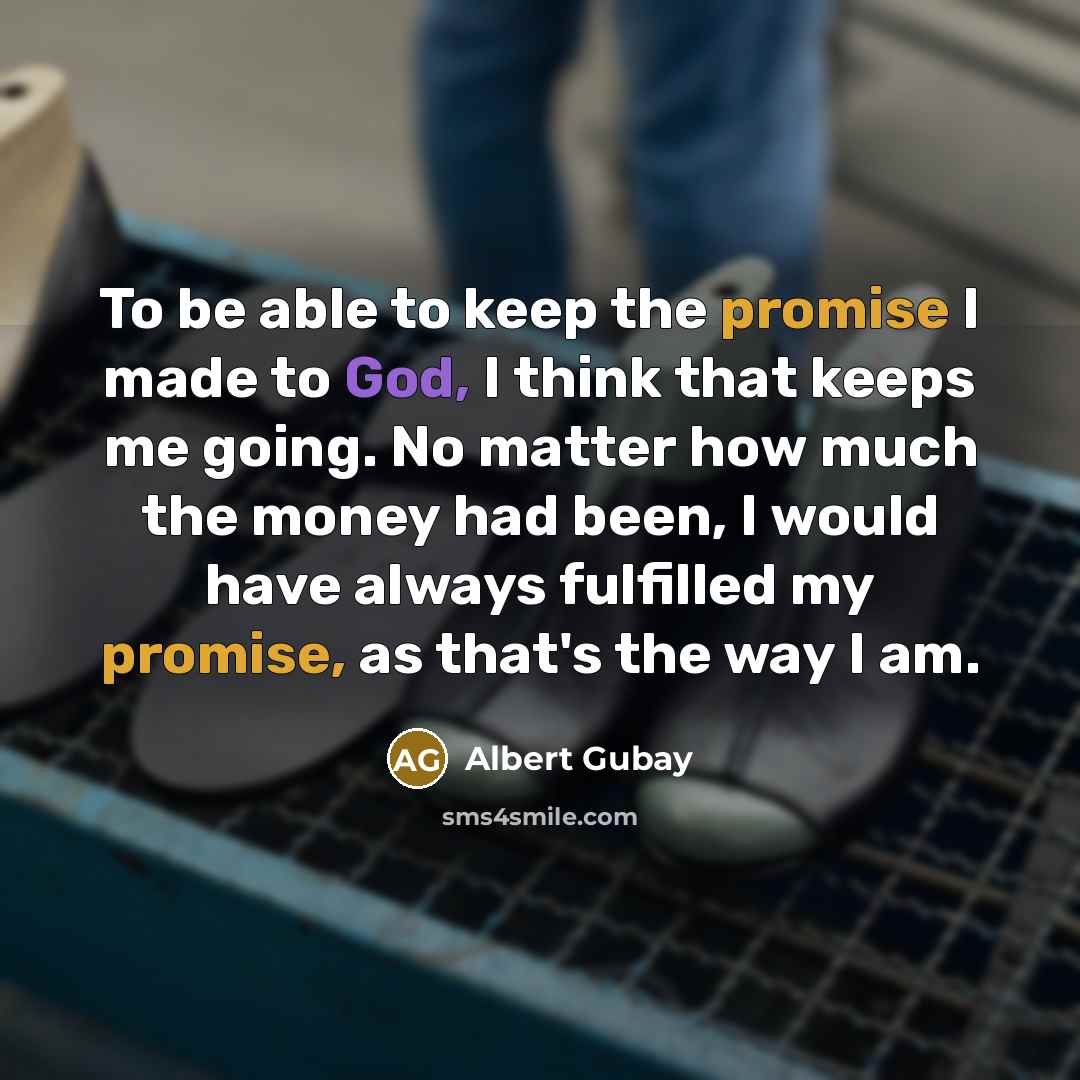 “To be able to keep the promise I made to God, I think that keeps me going. No matter how much the money had been, I would have always fulfilled my promise, as that's the way I am.” quote by Albert Gubay