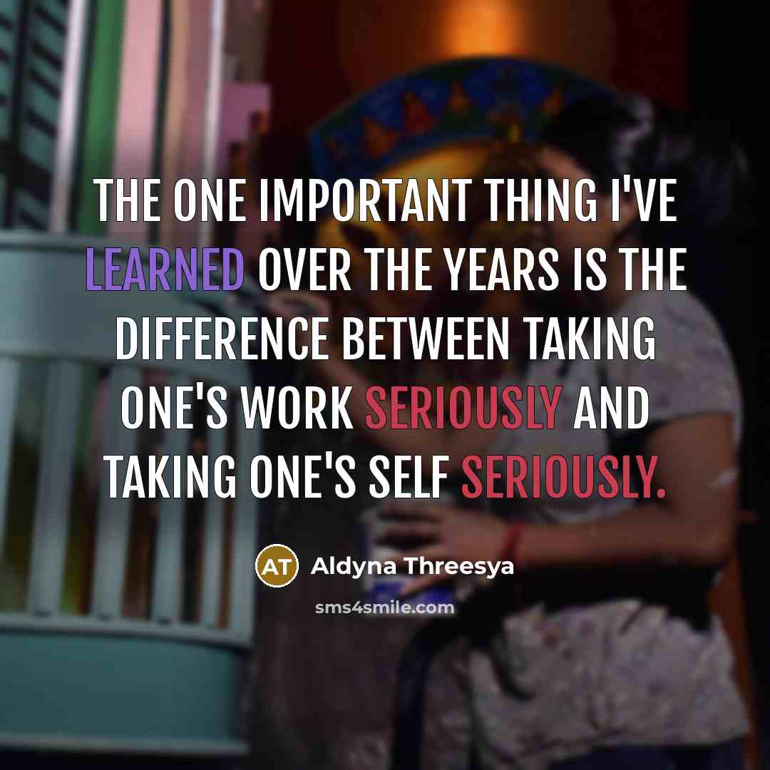 “The one important thing I've learned over the years is the difference between taking one's work seriously and taking one's self seriously.” quote by Aldyna Threesya