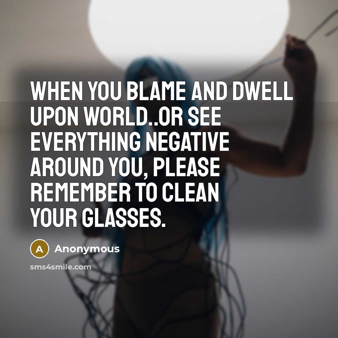 “When you blame and dwell upon world..or see everything negative around you, please remember to clean your glasses.” quote by Anonymous
