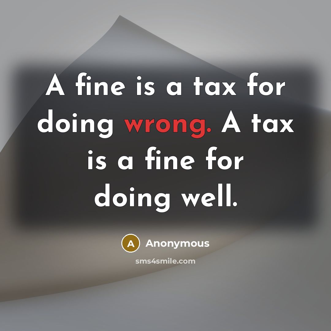“A fine is a tax for doing wrong. A tax is a fine for doing well.” quote by Anonymous