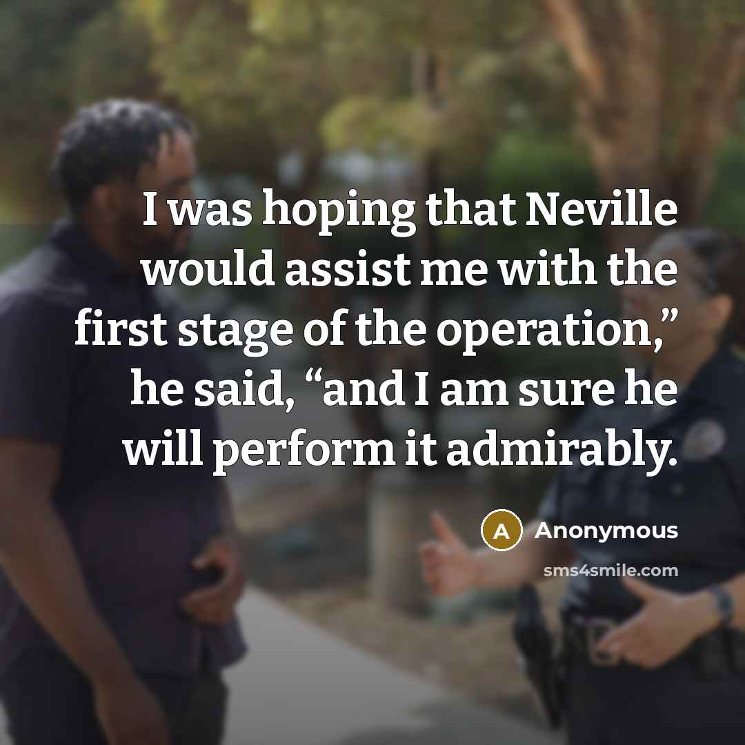 “I was hoping that Neville would assist me with the first stage of the operation,” he said, “and I am sure he will perform it admirably.” quote by Anonymous