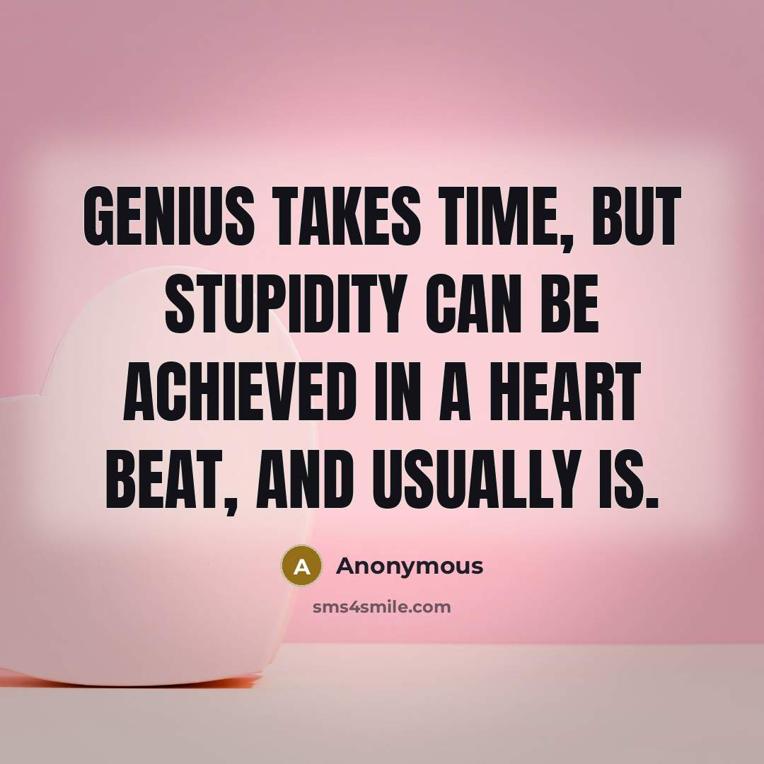 “Genius takes time, but stupidity can be achieved in a heart beat, and usually is.” quote by Anonymous
