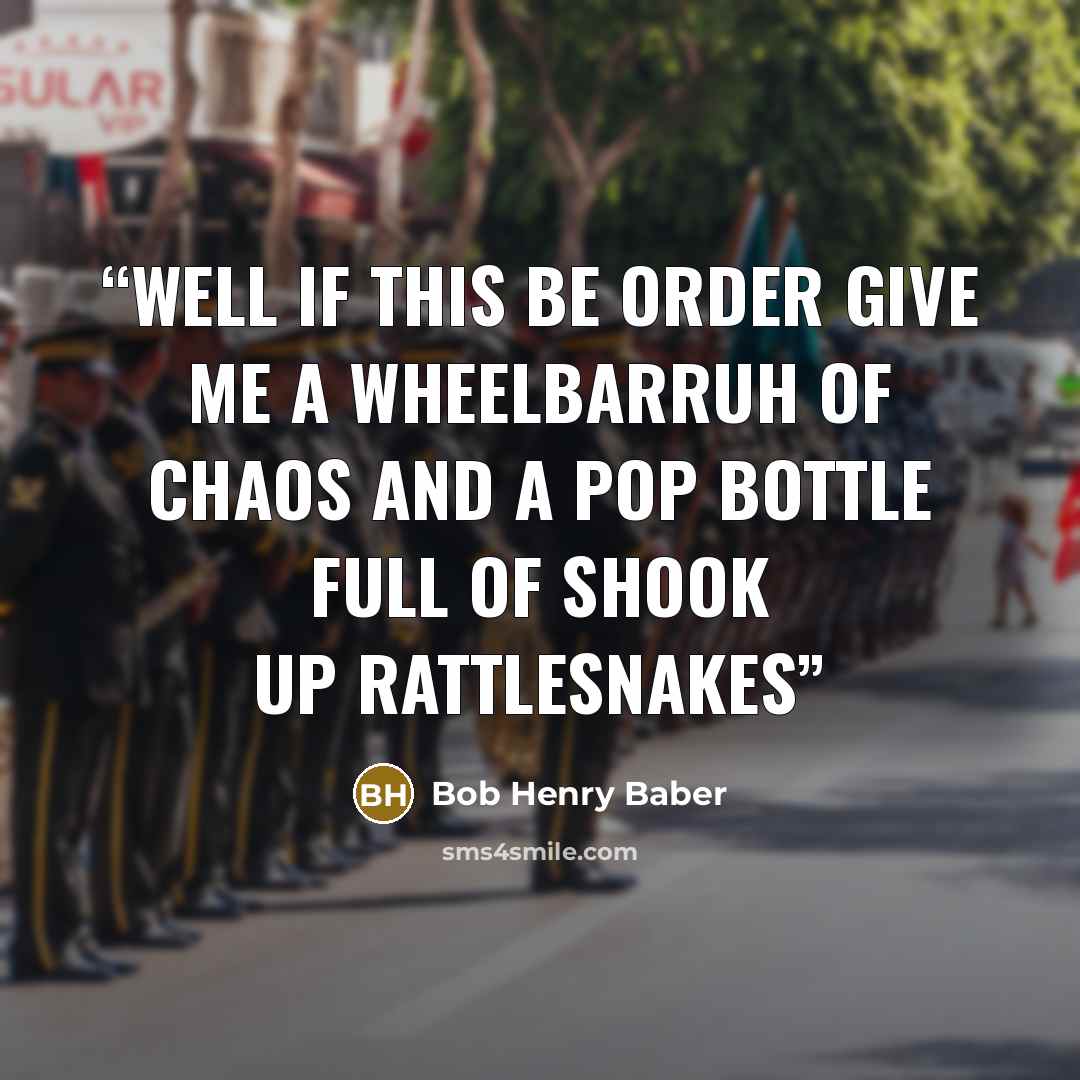 “Well if this be order give me a wheelbarruh of chaos and a pop bottle full of shook up rattlesnakes” quote by Bob Henry Baber