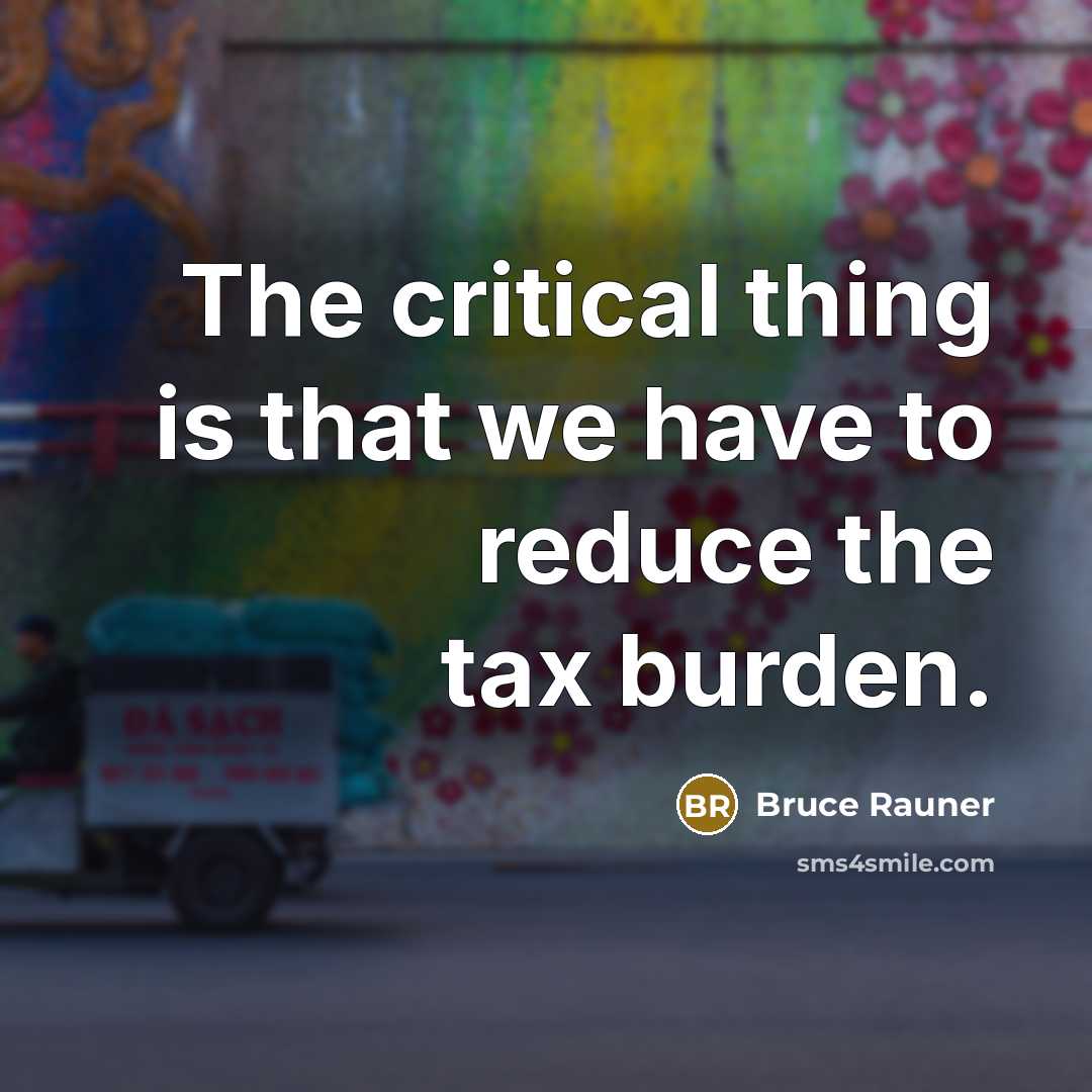 “The critical thing is that we have to reduce the tax burden.” quote by Bruce Rauner